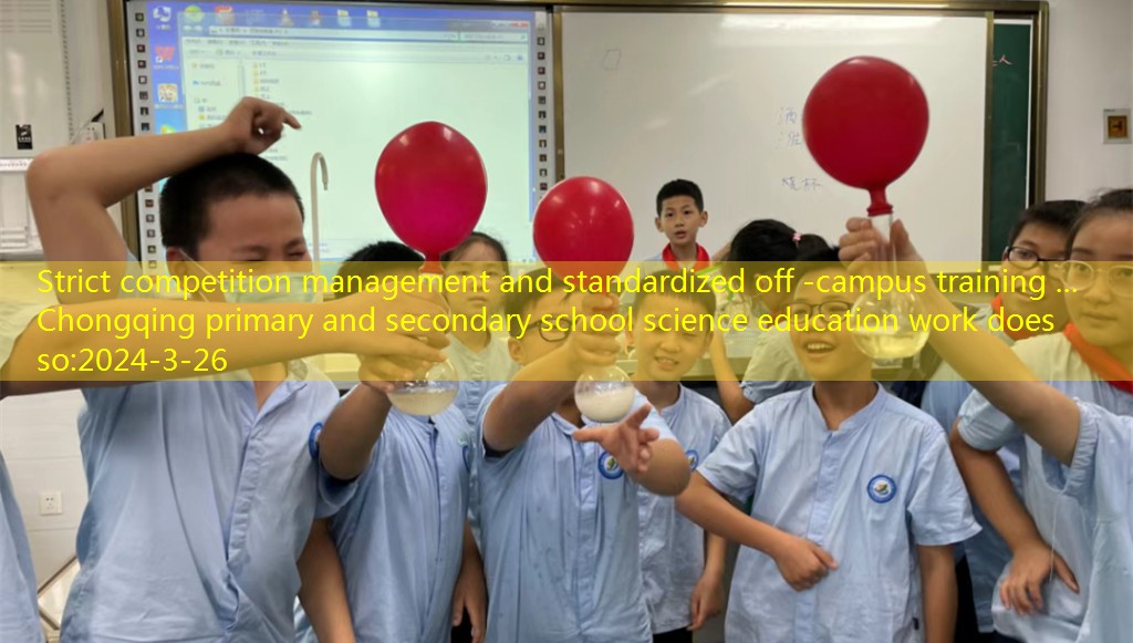 Strict competition management and standardized off -campus training ... Chongqing primary and secondary school science education work does so