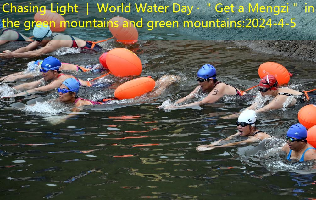 Chasing Light ｜ World Water Day · ＂Get a Mengzi＂ in the green mountains and green mountains