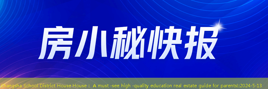 Changsha School District House House： A must -see high -quality education real estate guide for parents!